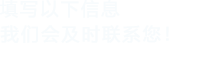 填寫(xiě)以下信息，我們會(huì)及時(shí)聯(lián)系您！